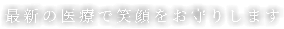 最新の医療で笑顔をお守りします
